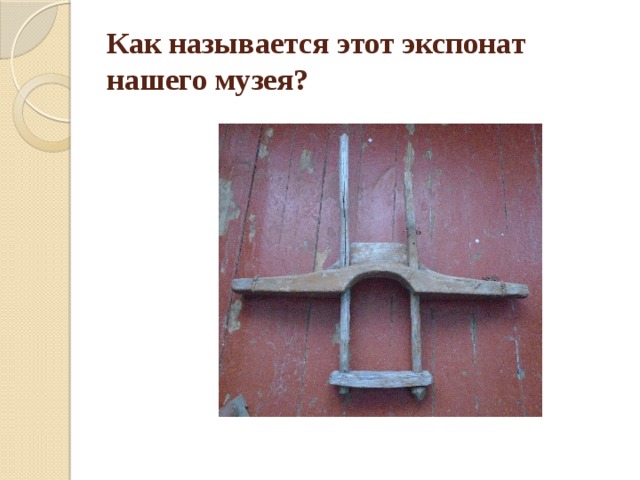 Как называется этот экспонат нашего музея? 