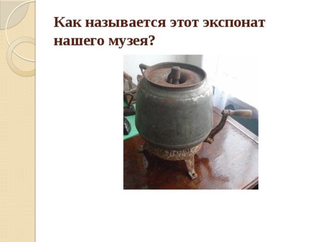 Как называется этот экспонат нашего музея? 