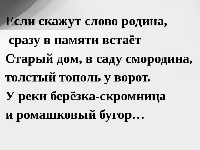 Если скажут слово родина,  сразу в памяти встаёт Старый дом, в саду смородина, толстый тополь у ворот. У реки берёзка-скромница и ромашковый бугор…  