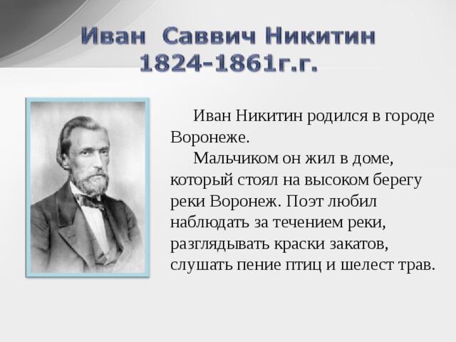 Иван Никитин родился в городе Воронеже. Мальчиком он жил в доме, который стоял на высоком берегу реки Воронеж. Поэт любил наблюдать за течением реки, разглядывать краски закатов, слушать пение птиц и шелест трав.  