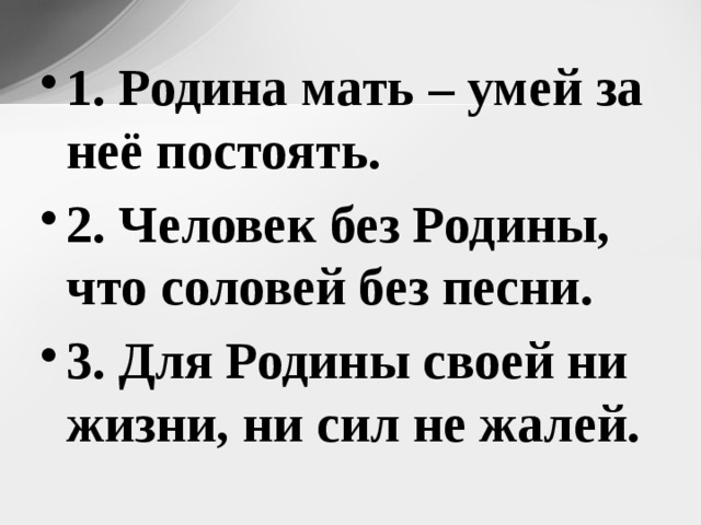 1. Родина мать – умей за неё постоять. 2. Человек без Родины, что соловей без песни. 3. Для Родины своей ни жизни, ни сил не жалей. 