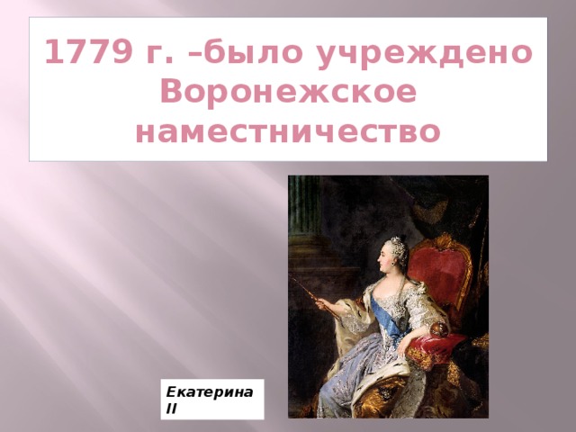 1779 г. –было учреждено Воронежское наместничество Екатерина II 