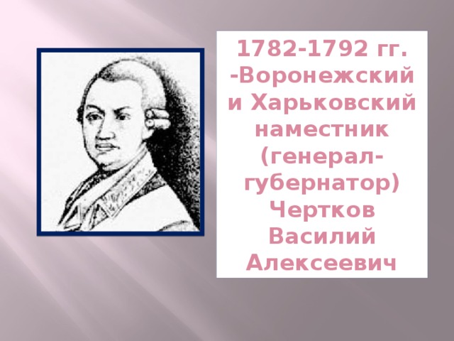 1782-1792 гг. -Воронежский и Харьковский наместник (генерал-губернатор)  Чертков Василий Алексеевич 