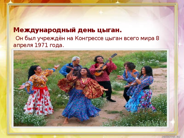 Международный день цыган.   Он был учреждён на Конгрессе цыган всего мира 8 апреля 1971 года. 