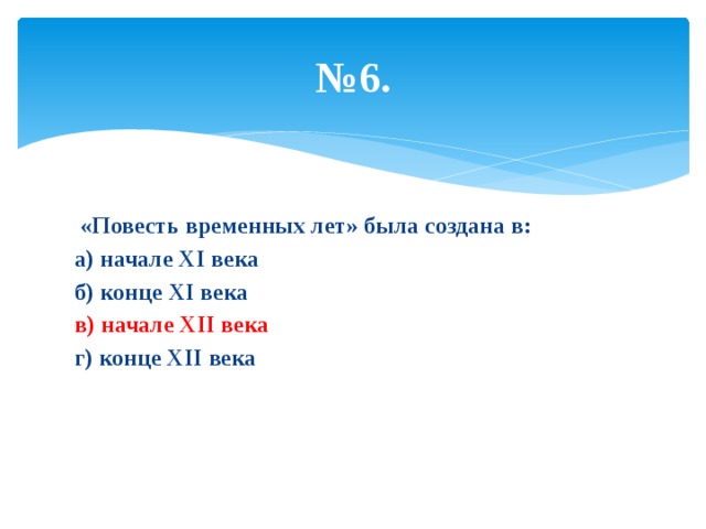 № 6.  «Повесть временных лет» была создана в: а) начале XI века б) конце XI века в) начале XII века г) конце XII века 