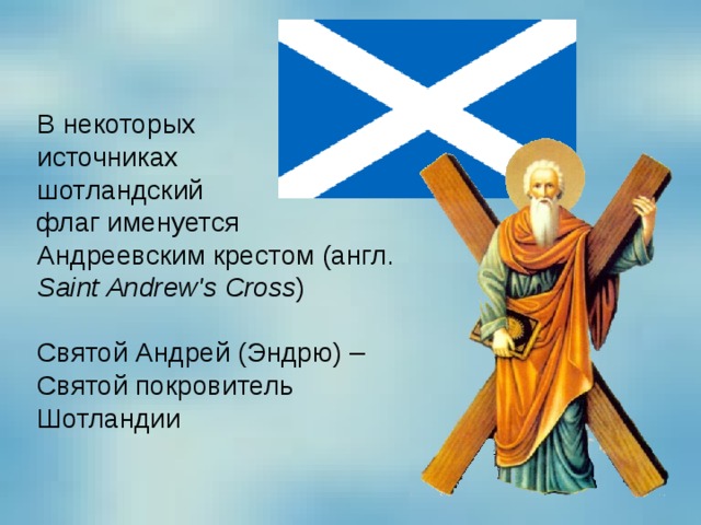 В некоторых источниках шотландский флаг именуется  Андреевским крестом (англ. Saint Andrew's Cross ) Святой Андрей (Эндрю) – Святой покровитель Шотландии 