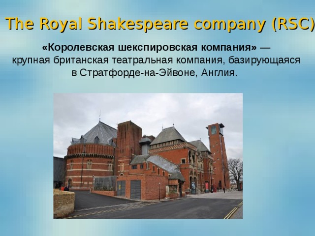 The Royal Shakespeare company ( RSC ) «Королевская шекспировская компания»  — крупная британская  театральная компания, базирующаяся в Стратфорде-на-Эйвоне, Англия.  