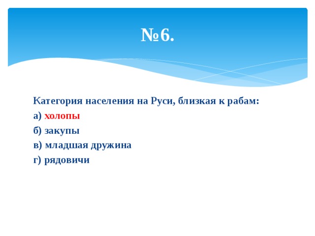 № 6. Категория населения на Руси, близкая к рабам: а) холопы б) закупы в) младшая дружина г) рядовичи 