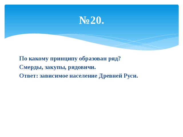 № 20. По какому принципу образован ряд? Смерды, закупы, рядовичи. Ответ: зависимое население Древней Руси. 