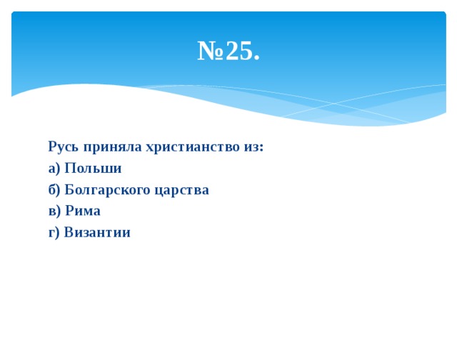 № 25. Русь приняла христианство из: а) Польши б) Болгарского царства в) Рима г) Византии 