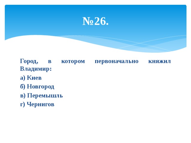 № 26. Город, в котором первоначально княжил Владимир: а) Киев б) Новгород в) Перемышль г) Чернигов 