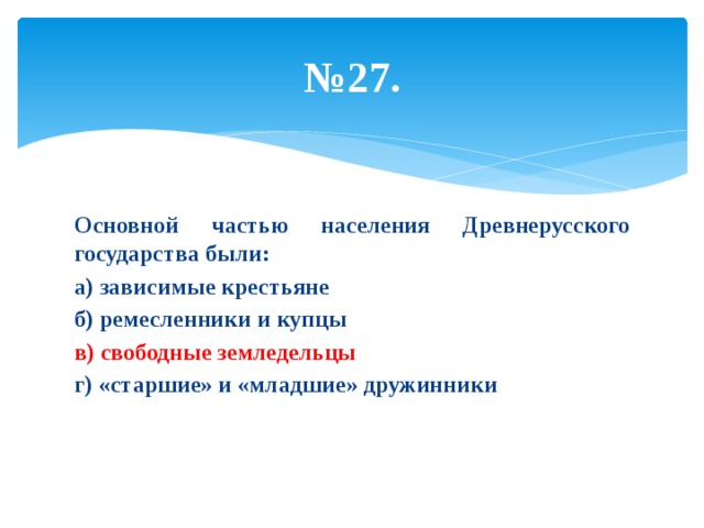 № 27. Основной частью населения Древнерусского государства были: а) зависимые крестьяне б) ремесленники и купцы в) свободные земледельцы г) «старшие» и «младшие» дружинники 