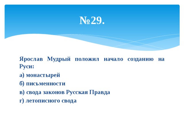 № 29. Ярослав Мудрый положил начало созданию на Руси: а) монастырей б) письменности в) свода законов Русская Правда г) летописного свода 