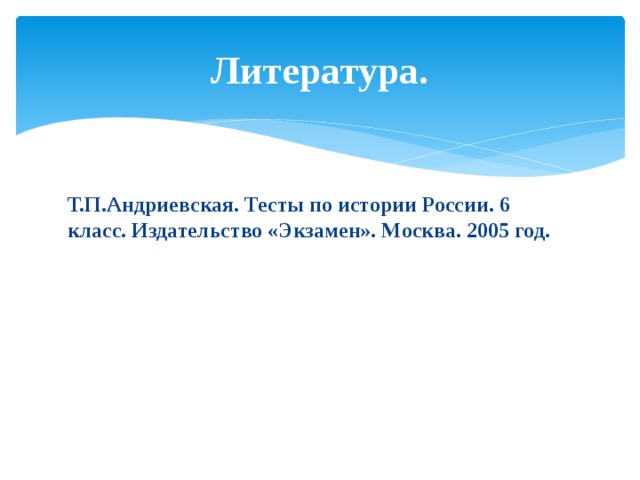 Литература. Т.П.Андриевская. Тесты по истории России. 6 класс. Издательство «Экзамен». Москва. 2005 год. 