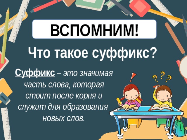 ВСПОМНИМ! Что такое суффикс? Суффикс – это значимая часть слова, которая стоит после корня и служит для образования новых слов. 