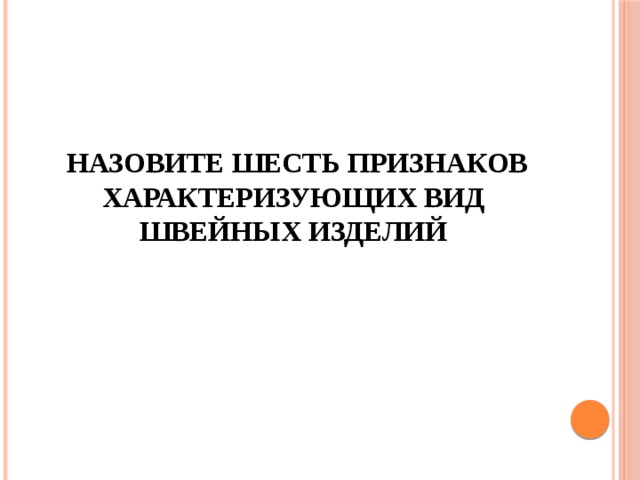  Назовите шесть признаков характеризующих вид швейных изделий 