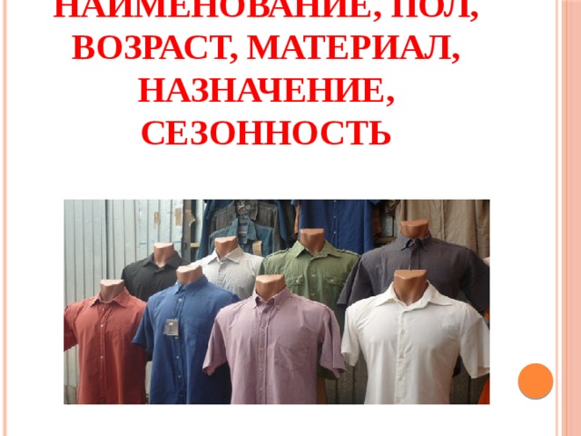 Ответ: Наименование, пол, возраст, материал, назначение, сезонность 