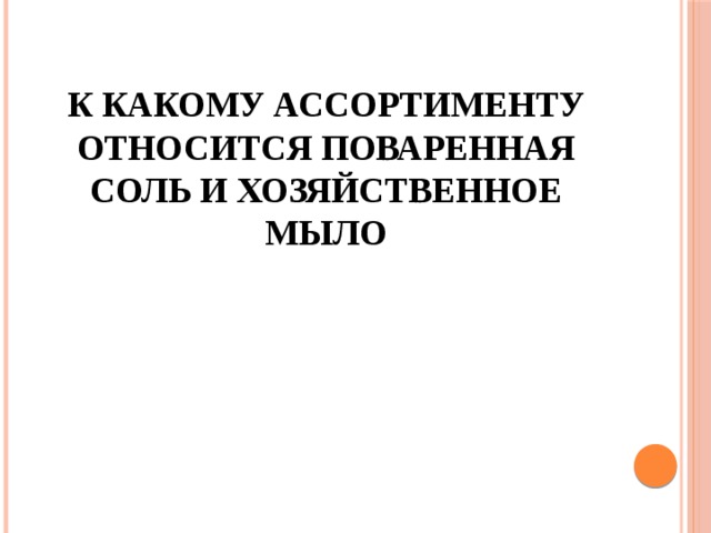 К какому ассортименту относится поваренная соль и хозяйственное мыло 