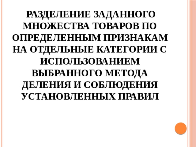  Разделение заданного множества товаров по определенным признакам на отдельные категории с использованием выбранного метода деления и соблюдения установленных правил  