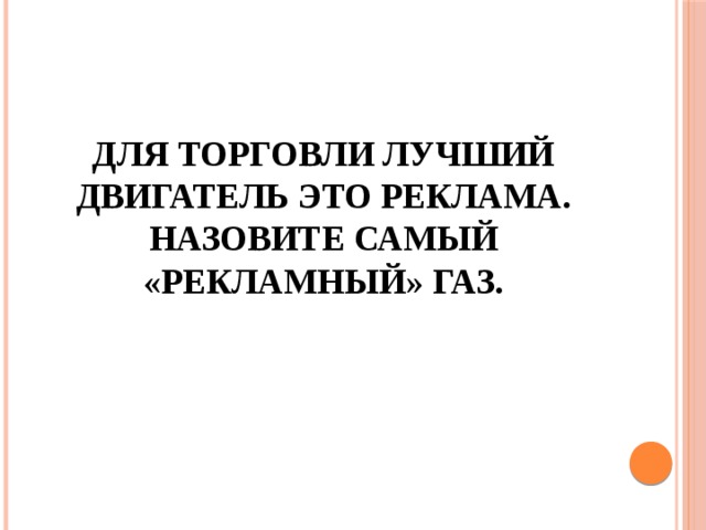 Для торговли лучший двигатель это реклама. Назовите самый «рекламный» газ. 