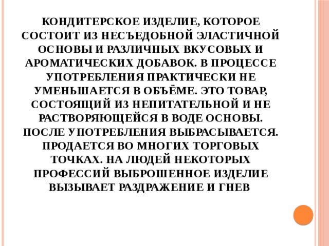 Кондитерское изделие, которое состоит из несъедобной эластичной основы и различных вкусовых и ароматических добавок. В процессе употребления практически не уменьшается в объёме. Это товар, состоящий из непитательной и не растворяющейся в воде основы. После употребления выбрасывается. Продается во многих торговых точках. На людей некоторых профессий выброшенное изделие вызывает раздражение и гнев   