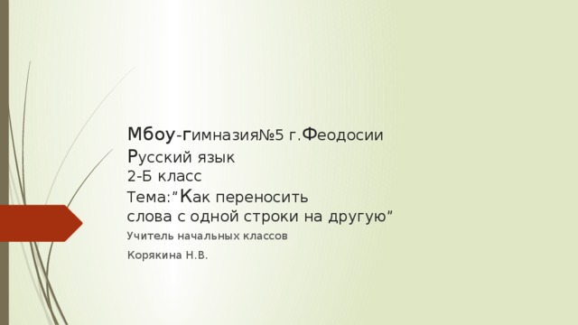Мбоу - г имназия№5 г. Ф еодосии  Р усский язык  2-Б класс  Тема:” К ак переносить  слова с одной строки на другую” Учитель начальных классов Корякина Н.В. 