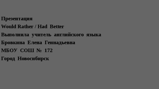  Презентация Would Rather / Had Better Выполнила учитель английского языка Бровкина Елена Геннадьевна МБОУ СОШ № 172 Город Новосибирск 
