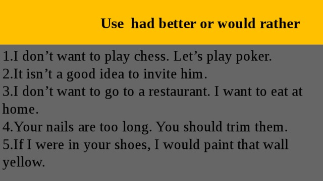  Use had better or would rather 1.I don’t want to play chess. Let’s play poker. 2.It isn’t a good idea to invite him. 3.I don’t want to go to a restaurant. I want to eat at home. 4.Your nails are too long. You should trim them. 5.If I were in your shoes, I would paint that wall yellow. 