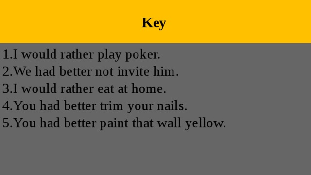  Key 1.I would rather play poker. 2.We had better not invite him. 3.I would rather eat at home. 4.You had better trim your nails. 5.You had better paint that wall yellow. 