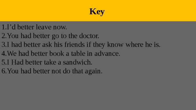  Key 1.I’d better leave now. 2.You had better go to the doctor. 3.I had better ask his friends if they know where he is. 4.We had better book a table in advance. 5.I Had better take a sandwich. 6.You had better not do that again. 