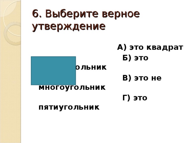 6. Выберите верное утверждение  А) это квадрат  Б) это прямоугольник  В) это не многоугольник  Г) это пятиугольник  