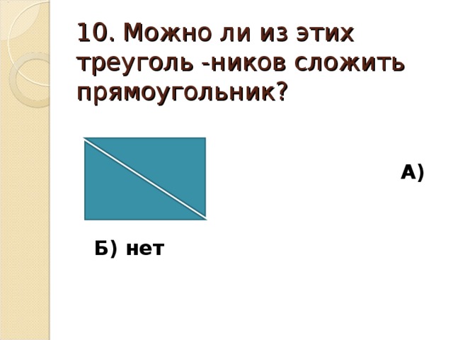10. Можно ли из этих треуголь -ников сложить прямоугольник?  А) да  Б) нет 
