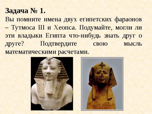 Задача № 1. Вы помните имена двух египетских фараонов – Тутмоса III и Хеопса. Подумайте, могли ли эти владыки Египта что-нибудь знать друг о друге? Подтвердите свою мысль математическими расчетами. 