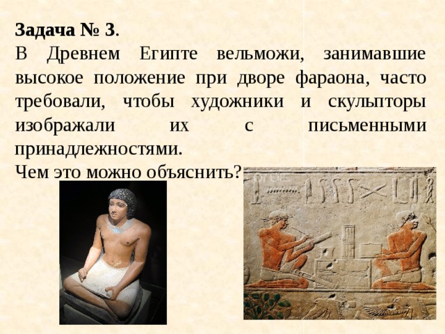 Задача № 3 . В Древнем Египте вельможи, занимавшие высокое положение при дворе фараона, часто требовали, чтобы художники и скульпторы изображали их с письменными принадлежностями. Чем это можно объяснить? 