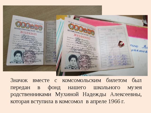 Значок вместе с комсомольским билетом был передан в фонд нашего школьного музея родственниками Мухиной Надежды Алексеевны, которая вступила в комсомол в апреле 1966 г. 