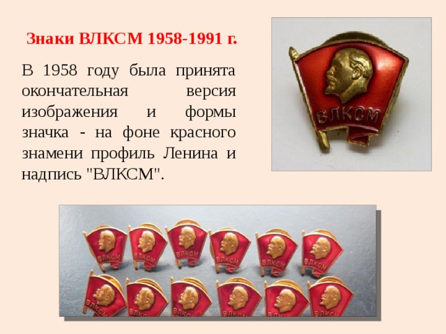 Знаки ВЛКСМ 1958-1991 г. В 1958 году была принята окончательная версия изображения и формы значка - на фоне красного знамени профиль Ленина и надпись 
