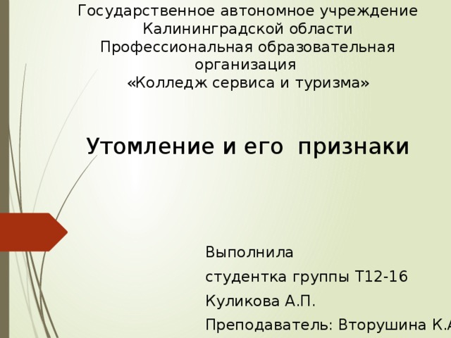 Государственное автономное учреждение  Калининградской области  Профессиональная образовательная организация  «Колледж сервиса и туризма»   Утомление и его признаки Выполнила студентка группы Т12-16 Куликова А.П. Преподаватель: Вторушина К.А. 