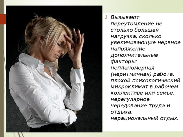 Вызывают переутомление не столько большая нагрузка, сколько увеличивающие нервное напряжение дополнительные факторы: непланомерная (неритмичная) работа, плохой психологический микроклимат в рабочем коллективе или семье, нерегулярное чередование труда и отдыха, нерациональный отдых. 