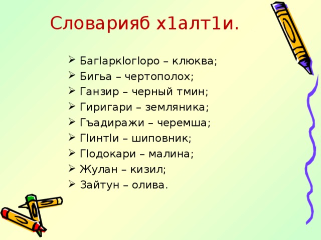 Словарияб х1алт1и. Баг l арк l ог l оро – клюква; Бигьа – чертополох; Ганзир – черный тмин; Гиригари – земляника; Гъадиражи – черемша; Г l инт l и – шиповник; Г l одокари – малина; Жулан – кизил; Зайтун – олива. 