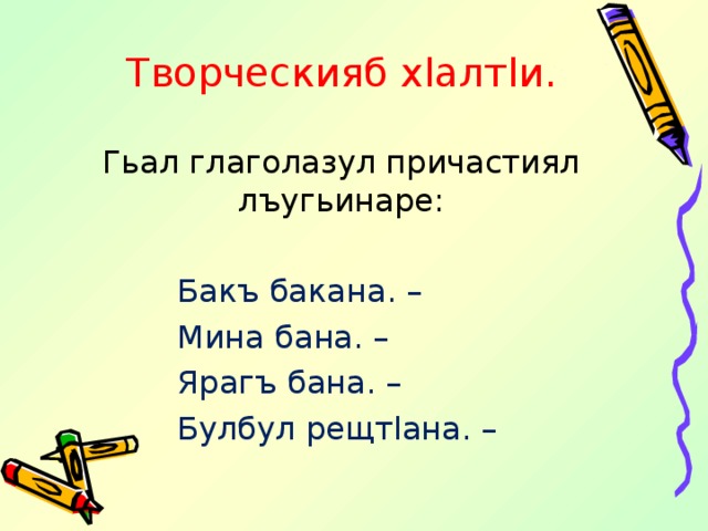 Творческияб х l алт l и.   Гьал глаголазул причастиял лъугьинаре: Бакъ бакана. – Мина бана. – Ярагъ бана. – Булбул рещт l ана. –  