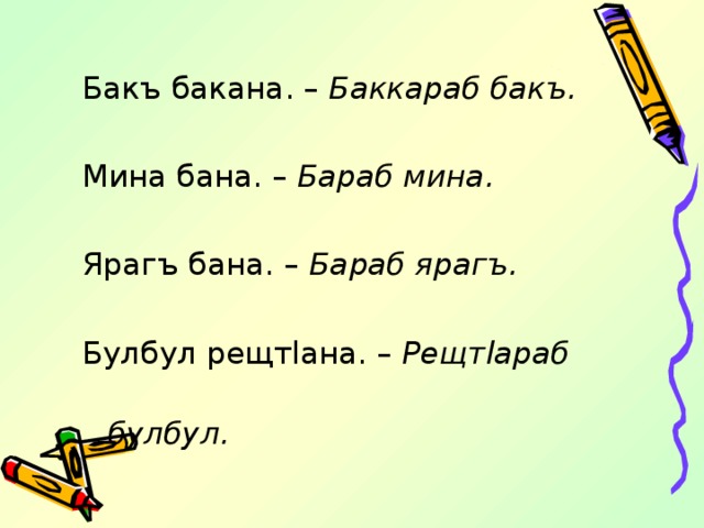 Бакъ бакана. – Баккараб бакъ. Мина бана. – Бараб мина. Ярагъ бана. – Бараб ярагъ. Булбул рещт l ана. – Рещт l араб  булбул.  