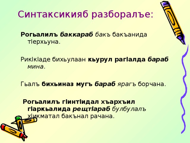 Синтаксикияб разборалъе: Рогьалилъ баккараб бакъ бакъанида т l ерхьуна. Рик l к l аде бихьулаан кьурул раг l алда бараб мина . Гьалъ бихьиназ мугъ бараб ярагъ борчана.   Рогьалилъ г l инт l идал хъархъил г l аркьалида рещт l араб булбулалъ х l икматал бакънал рачана. 