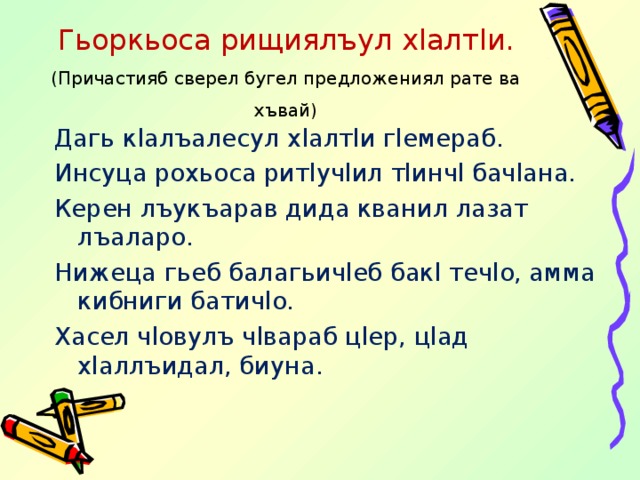 Гьоркьоса рищиялъул х l алт l и.  (Причастияб сверел бугел предложениял рате ва хъвай)   Дагь к l алъалесул х l алт l и г l емераб. Инсуца рохьоса рит l уч l ил т l инч l бач l ана. Керен лъукъарав дида кванил лазат лъаларо. Нижеца гьеб балагьич l еб бак l теч l о, амма кибниги батич l о. Хасел ч l овулъ ч l вараб ц l ер, ц l ад х l аллъидал, биуна. 