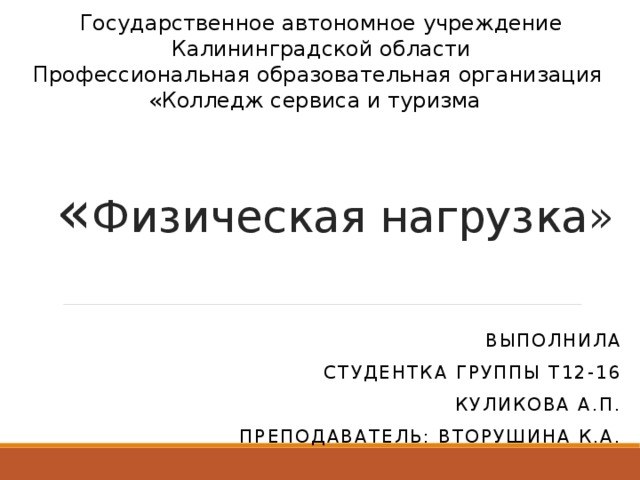 Государственное автономное учреждение Калининградской области Профессиональная образовательная организация «Колледж сервиса и туризма » « Физическая нагрузка» Выполнила студентка группы Т12-16 Куликова А.П. Преподаватель: Вторушина К.А. 