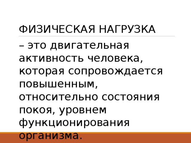 ФИЗИЧЕСКАЯ НАГРУЗКА  – это двигательная активность человека, которая сопровождается повышенным, относительно состояния покоя, уровнем функционирования организма. 