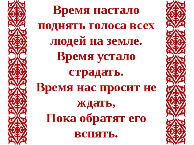 Время настало поднять голоса всех людей на земле. Время устало страдать. Время нас просит не ждать, Пока обратят его вспять. 