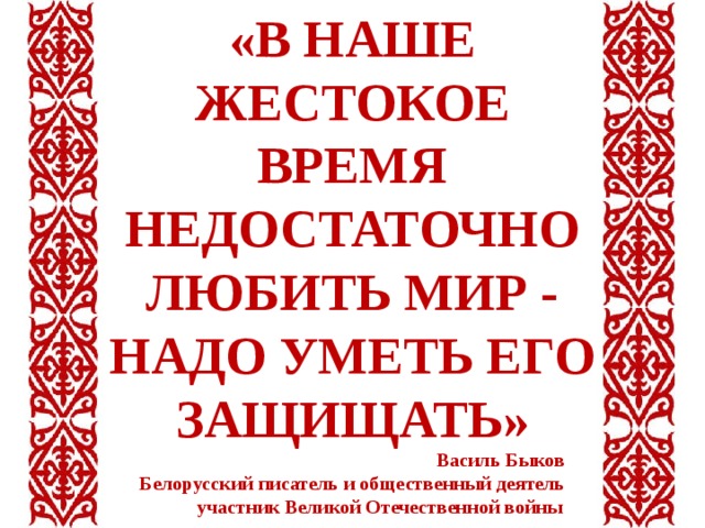 «В НАШЕ ЖЕСТОКОЕ ВРЕМЯ НЕДОСТАТОЧНО ЛЮБИТЬ МИР - НАДО УМЕТЬ ЕГО ЗАЩИЩАТЬ»  Василь Быков Белорусский писатель и общественный деятель  участник Великой Отечественной войны 