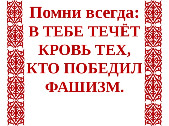 Помни всегда: В ТЕБЕ ТЕЧЁТ КРОВЬ ТЕХ, КТО ПОБЕДИЛ ФАШИЗМ. 