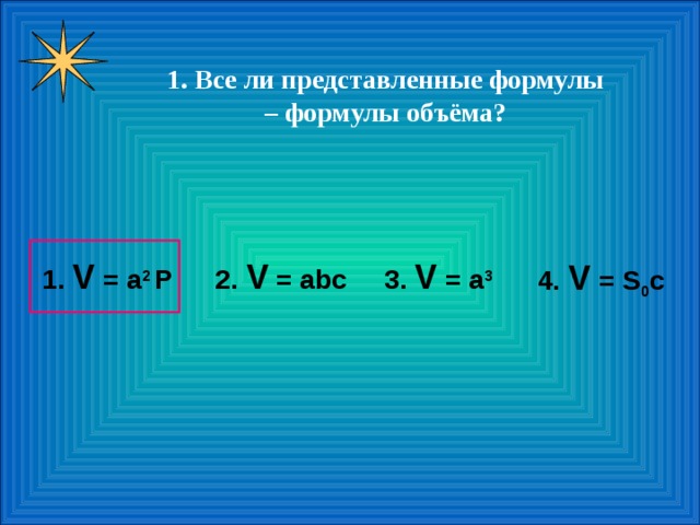   1. Все ли представленные формулы – формулы объёма? 1. V = a 2 P 2 . V = abc 3 . V = a 3 4. V = S 0 c 