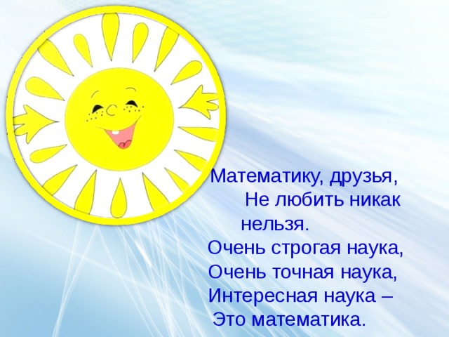  Математику, друзья,  Не любить никак нельзя.  Очень строгая наука,  Очень точная наука,  Интересная наука –  Это математика. 